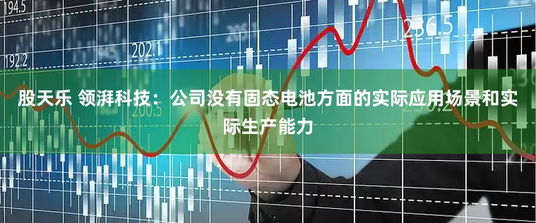 股天乐 领湃科技：公司没有固态电池方面的实际应用场景和实际生产能力