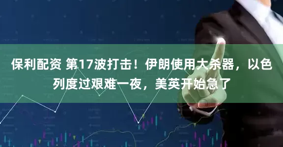 保利配资 第17波打击！伊朗使用大杀器，以色列度过艰难一夜，美英开始急了