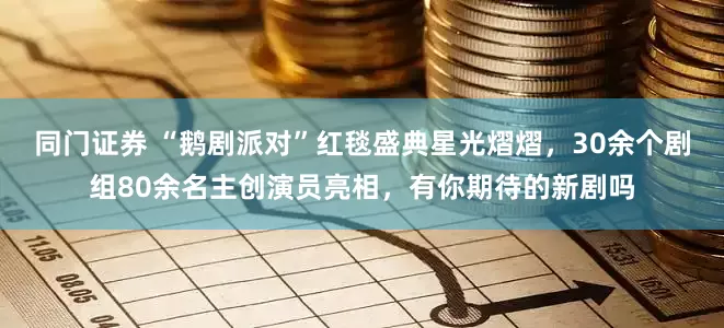 同门证券 “鹅剧派对”红毯盛典星光熠熠，30余个剧组80余名主创演员亮相，有你期待的新剧吗
