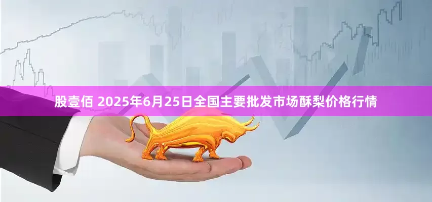 股壹佰 2025年6月25日全国主要批发市场酥梨价格行情