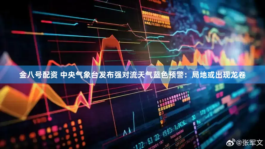 金八号配资 中央气象台发布强对流天气蓝色预警：局地或出现龙卷