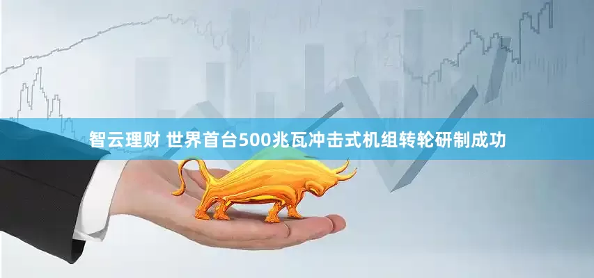 智云理财 世界首台500兆瓦冲击式机组转轮研制成功