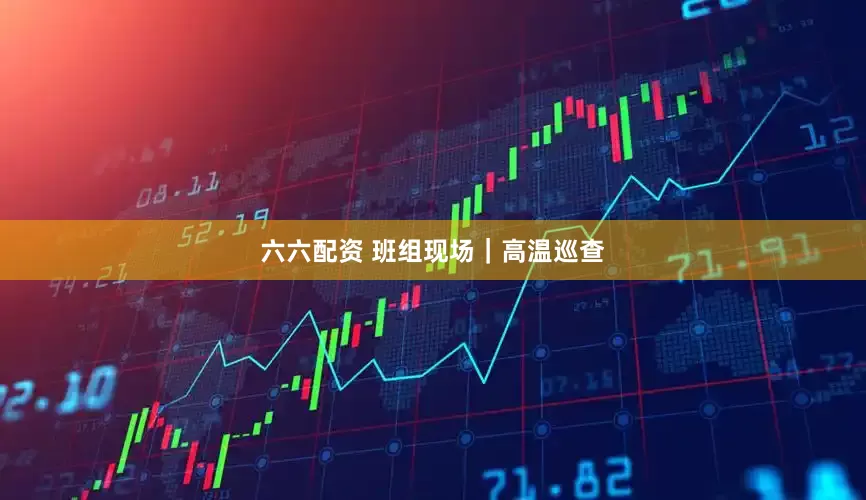 六六配资 班组现场｜高温巡查