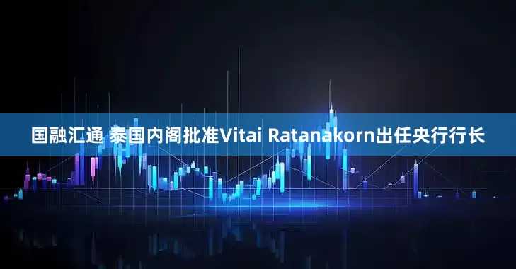 国融汇通 泰国内阁批准Vitai Ratanakorn出任央行行长