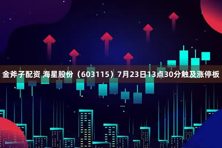 金斧子配资 海星股份（603115）7月23日13点30分触及涨停板