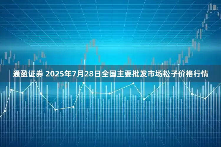 通盈证券 2025年7月28日全国主要批发市场松子价格行情
