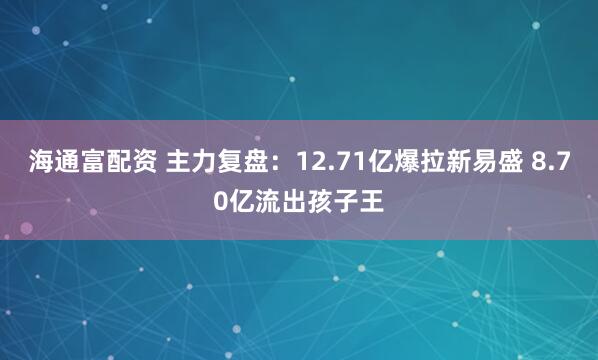 海通富配资 主力复盘：12.71亿爆拉新易盛 8.70亿流出孩子王