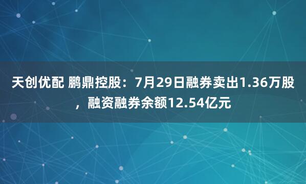 天创优配 鹏鼎控股：7月29日融券卖出1.36万股，融资融券余额12.54亿元