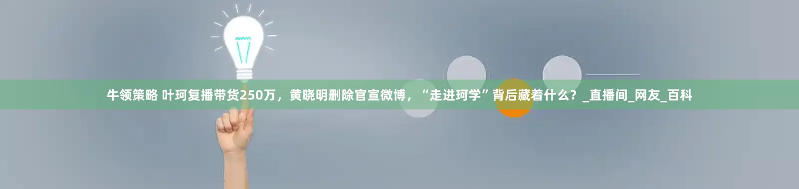 牛领策略 叶珂复播带货250万，黄晓明删除官宣微博，“走进珂学”背后藏着什么？_直播间_网友_百科