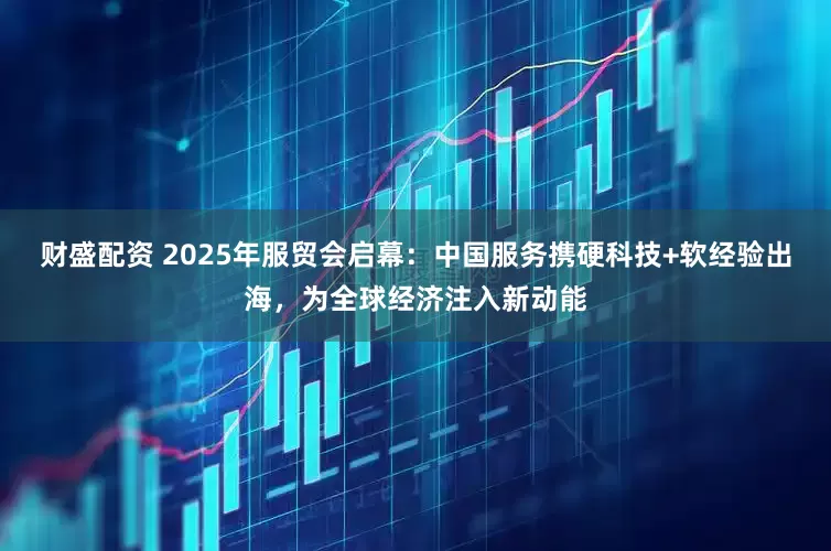 财盛配资 2025年服贸会启幕：中国服务携硬科技+软经验出海，为全球经济注入新动能