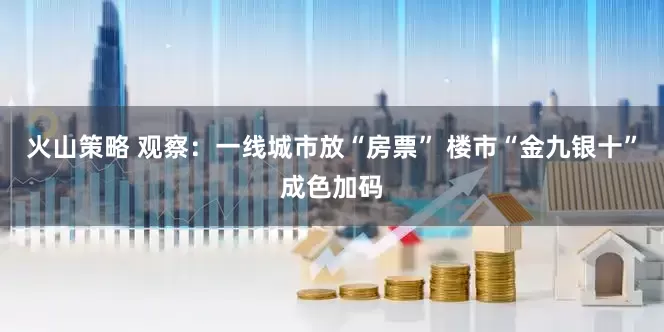 火山策略 观察：一线城市放“房票” 楼市“金九银十”成色加码