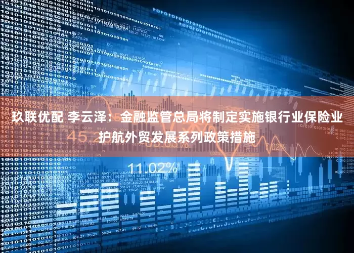 玖联优配 李云泽：金融监管总局将制定实施银行业保险业护航外贸发展系列政策措施