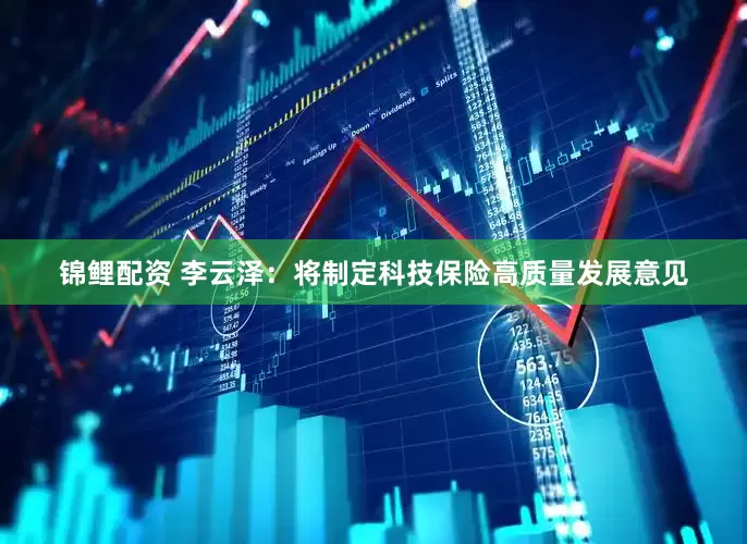 锦鲤配资 李云泽：将制定科技保险高质量发展意见