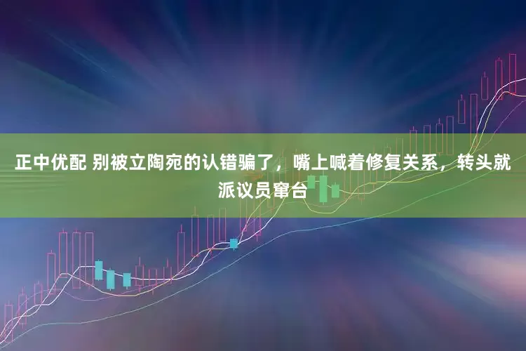正中优配 别被立陶宛的认错骗了，嘴上喊着修复关系，转头就派议员窜台