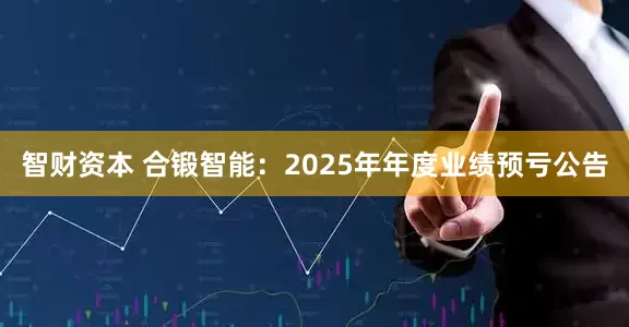 智财资本 合锻智能：2025年年度业绩预亏公告