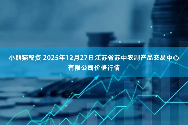 小熊猫配资 2025年12月27日江苏省苏中农副产品交易中心有限公司价格行情