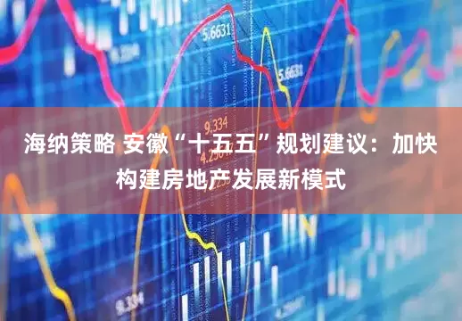 海纳策略 安徽“十五五”规划建议：加快构建房地产发展新模式