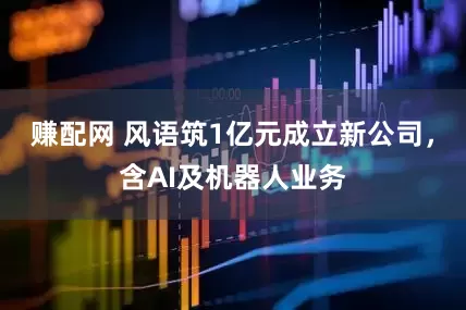 赚配网 风语筑1亿元成立新公司，含AI及机器人业务