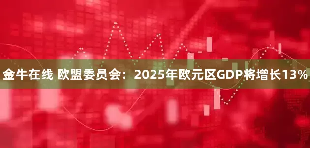 金牛在线 欧盟委员会：2025年欧元区GDP将增长13%