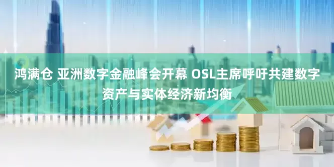 鸿满仓 亚洲数字金融峰会开幕 OSL主席呼吁共建数字资产与实体经济新均衡
