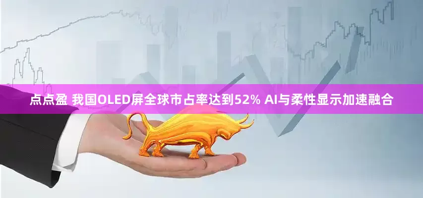 点点盈 我国OLED屏全球市占率达到52% AI与柔性显示加速融合
