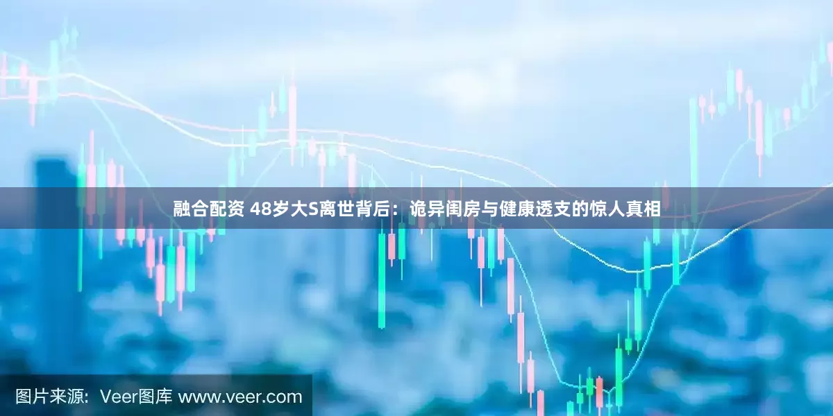 融合配资 48岁大S离世背后：诡异闺房与健康透支的惊人真相