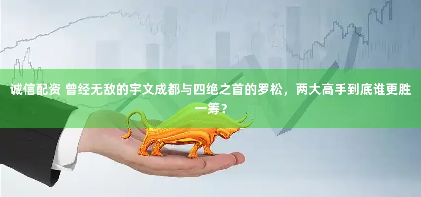 诚信配资 曾经无敌的宇文成都与四绝之首的罗松，两大高手到底谁更胜一筹？