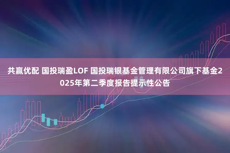 共赢优配 国投瑞盈LOF 国投瑞银基金管理有限公司旗下基金2025年第二季度报告提示性公告