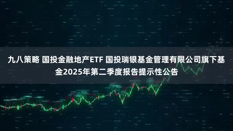 九八策略 国投金融地产ETF 国投瑞银基金管理有限公司旗下基金2025年第二季度报告提示性公告