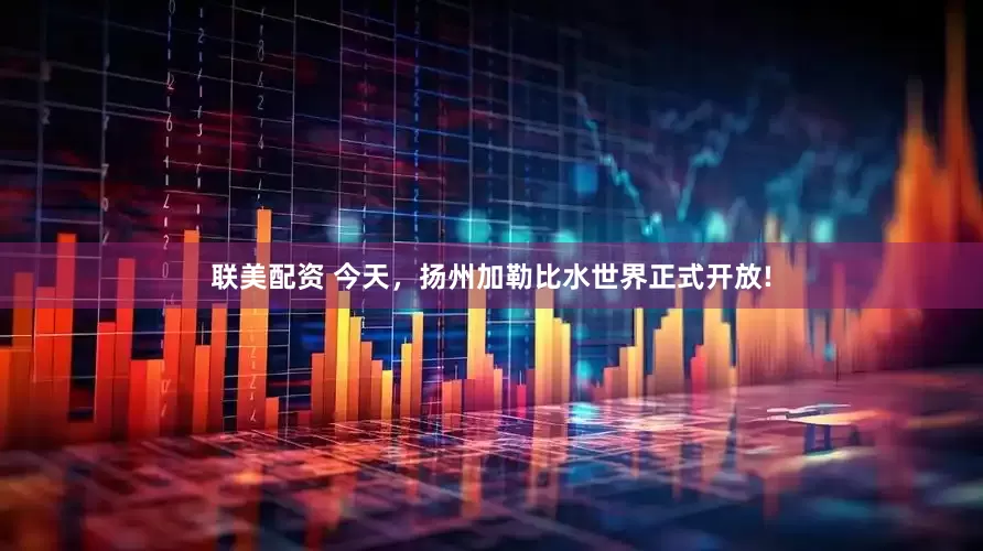 联美配资 今天，扬州加勒比水世界正式开放!